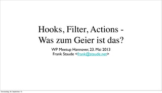 Hooks, Filter, Actions -
Was zum Geier ist das?
WP Meetup Hannover, 23. Mai 2013
Frank Staude <frank@staude.net>
Donnerstag, 26. September 13
 