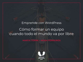 Emprende con WordPress
Cómo formar un equipo
cuando todo el mundo va por libre
MARTA TORRE + NORA FERREIRÓS
 