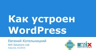 Как устроен
WordPress
Евгений Котельницкий
NIX Solutions Ltd.
Харьков, 01/2015
 