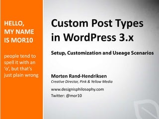 Custom Post Types in WordPress 3.x Setup, Customization and Useage Scenarios Morten Rand-Hendriksen Creative Director, Pink & Yellow Media www.designisphilosophy.com Twitter: @mor10 HELLO,MY NAME IS MOR10people tend to spell it with an ‘o’, but that’s just plain wrong 