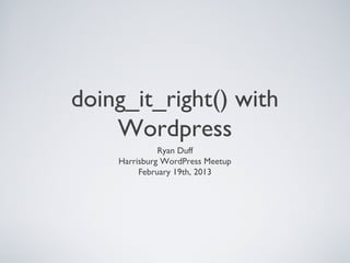 doing_it_right() with
    Wordpress
              Ryan Duff
    Harrisburg WordPress Meetup
         February 19th, 2013
 