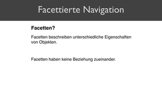 Facettierte Navigation
Facetten?
Facetten beschreiben unterschiedliche Eigenschaften
von Objekten.
Facetten haben keine Beziehung zueinander.
 