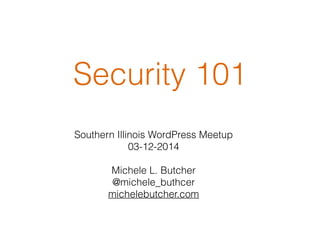 Security 101
Southern Illinois WordPress Meetup
03-12-2014
!
Michele L. Butcher
@michele_buthcer
michelebutcher.com
 