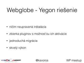 Webglobe - Yegon riešenie
• ničím neupravená inštalácia
• zbierka pluginov s možnosťou ich aktivácie
• jednoduchá migrácia...
