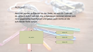 Actions!
Aktionen werden aufgerufen an der Stelle, wo sich im Code ein
do_action() Aufruf beﬁndet. Die aufgerufenen Aktionen können sich
nicht gegenseitig beeinﬂussen und geben auch nichts an die
aufrufende Stelle zurück.
 