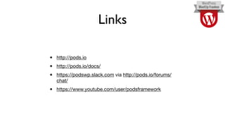 Links
• http://pods.io

• http://pods.io/docs/

• https://podswp.slack.com via http://pods.io/forums/
chat/

• https://www.youtube.com/user/podsframework
 