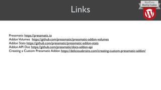 Links
Pressmatic https://pressmatic.io
AddonVolumes https://github.com/pressmatic/pressmatic-addon-volumes
Addon Stats https://github.com/pressmatic/pressmatic-addon-stats
Addon API Doc https://github.com/pressmatic/docs-addon-api
Creating a Custom Pressmatic Addon https://deliciousbrains.com/creating-custom-pressmatic-addon/
 