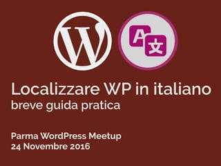 Localizzare WP in italiano
breve guida pratica
Parma WordPress Meetup
24 Novembre 2016
 