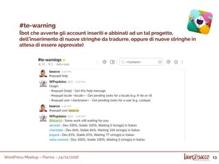 WordPress Meetup – Parma – 24/11/2016
#te-warning
(bot che avverte gli account inseriti e abbinati ad un tal progetto,
dell’inserimento di nuove stringhe da tradurre, oppure di nuove stringhe in
attesa di essere approvate)
13
 