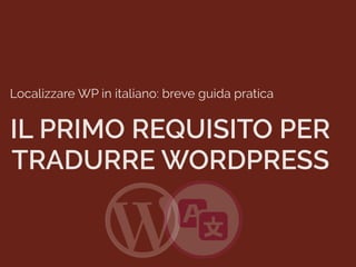 WordPress Meetup – Parma – 24/11/2016
Localizzare WP in italiano: breve guida pratica
IL PRIMO REQUISITO PER
TRADURRE WORDPRESS
 