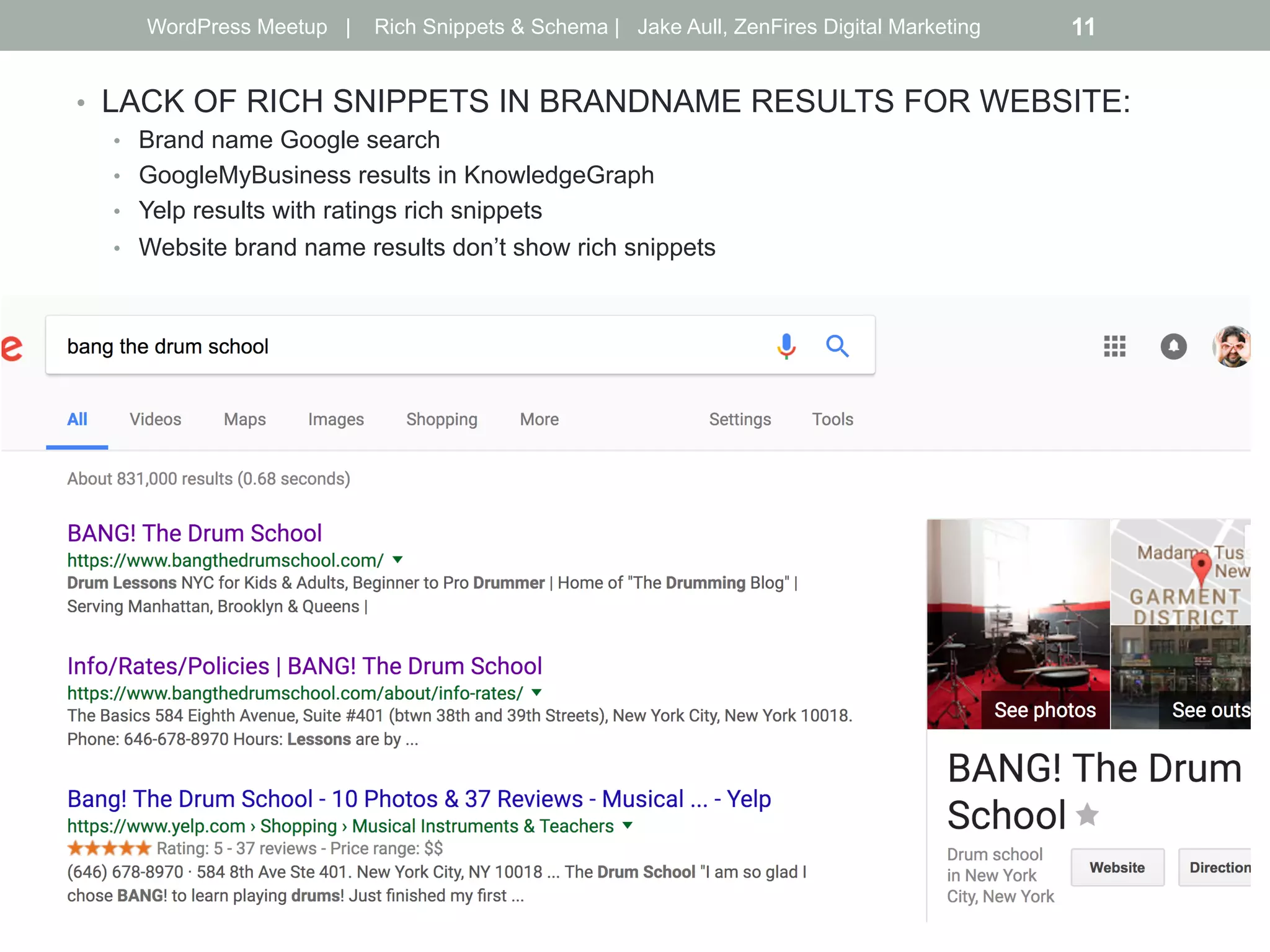 •  LACK OF RICH SNIPPETS IN BRANDNAME RESULTS FOR WEBSITE:
•  Brand name Google search
•  GoogleMyBusiness results in KnowledgeGraph
•  Yelp results with ratings rich snippets
•  Website brand name results don’t show rich snippets
WordPress Meetup | Rich Snippets & Schema | Jake Aull, ZenFires Digital Marketing 11
 