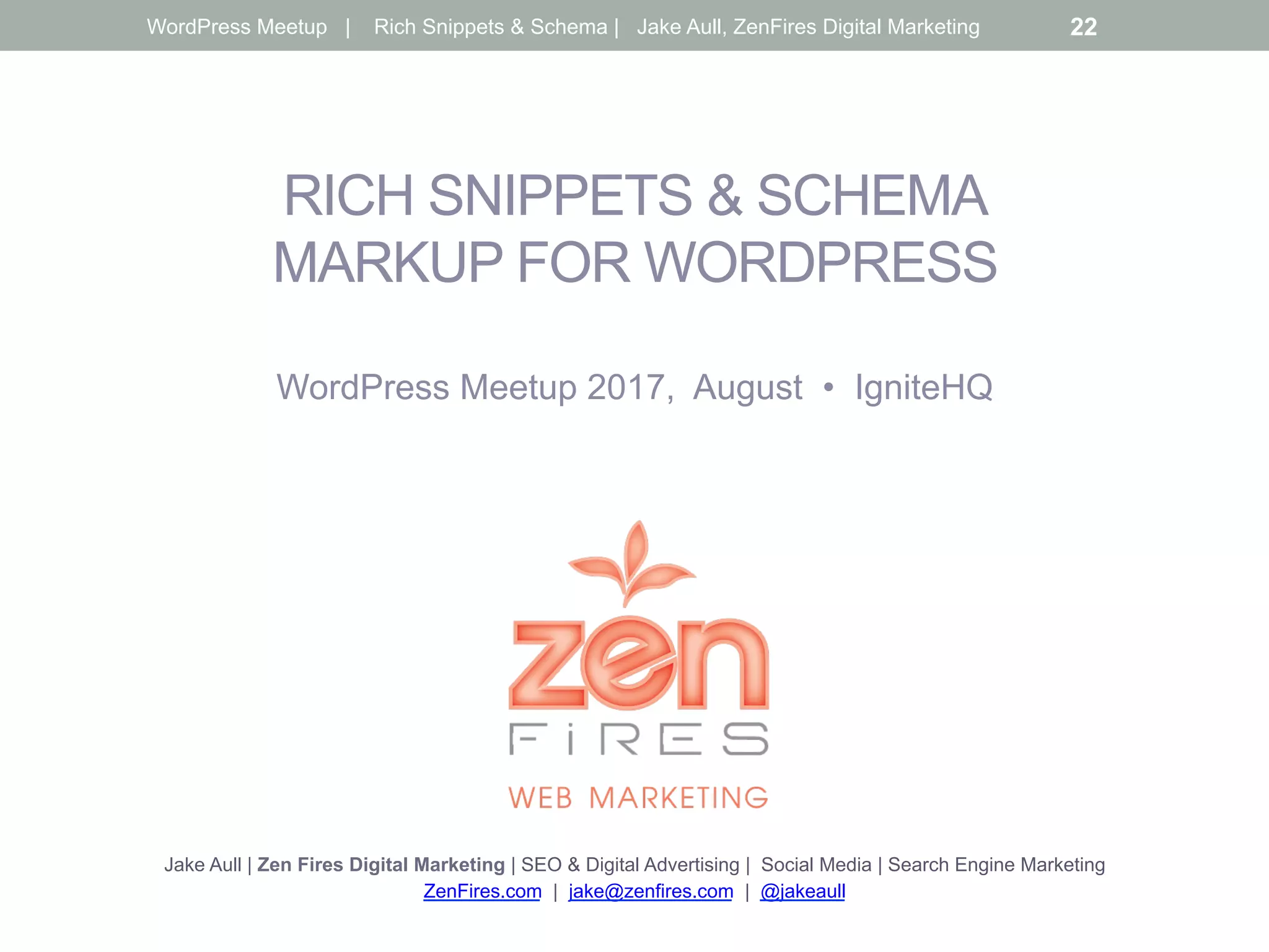 RICH SNIPPETS & SCHEMA
MARKUP FOR WORDPRESS
WordPress Meetup 2017, August • IgniteHQ
Jake Aull | Zen Fires Digital Marketing | SEO & Digital Advertising | Social Media | Search Engine Marketing
ZenFires.com | jake@zenfires.com | @jakeaull
WordPress Meetup | Rich Snippets & Schema | Jake Aull, ZenFires Digital Marketing 22
 