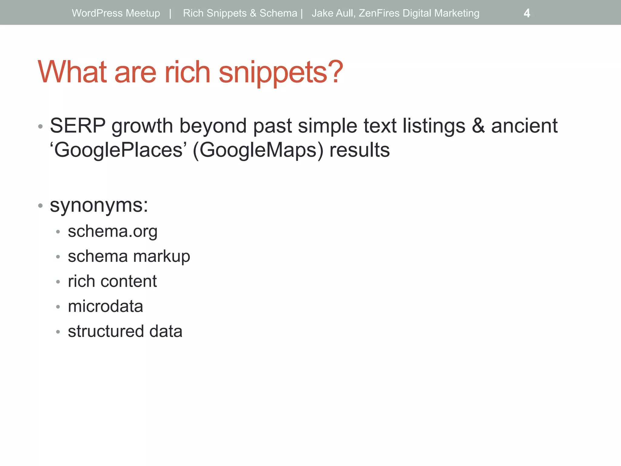 What are rich snippets?
•  SERP growth beyond past simple text listings & ancient
‘GooglePlaces’ (GoogleMaps) results
•  synonyms:
•  schema.org
•  schema markup
•  rich content
•  microdata
•  structured data
WordPress Meetup | Rich Snippets & Schema | Jake Aull, ZenFires Digital Marketing 4
 
