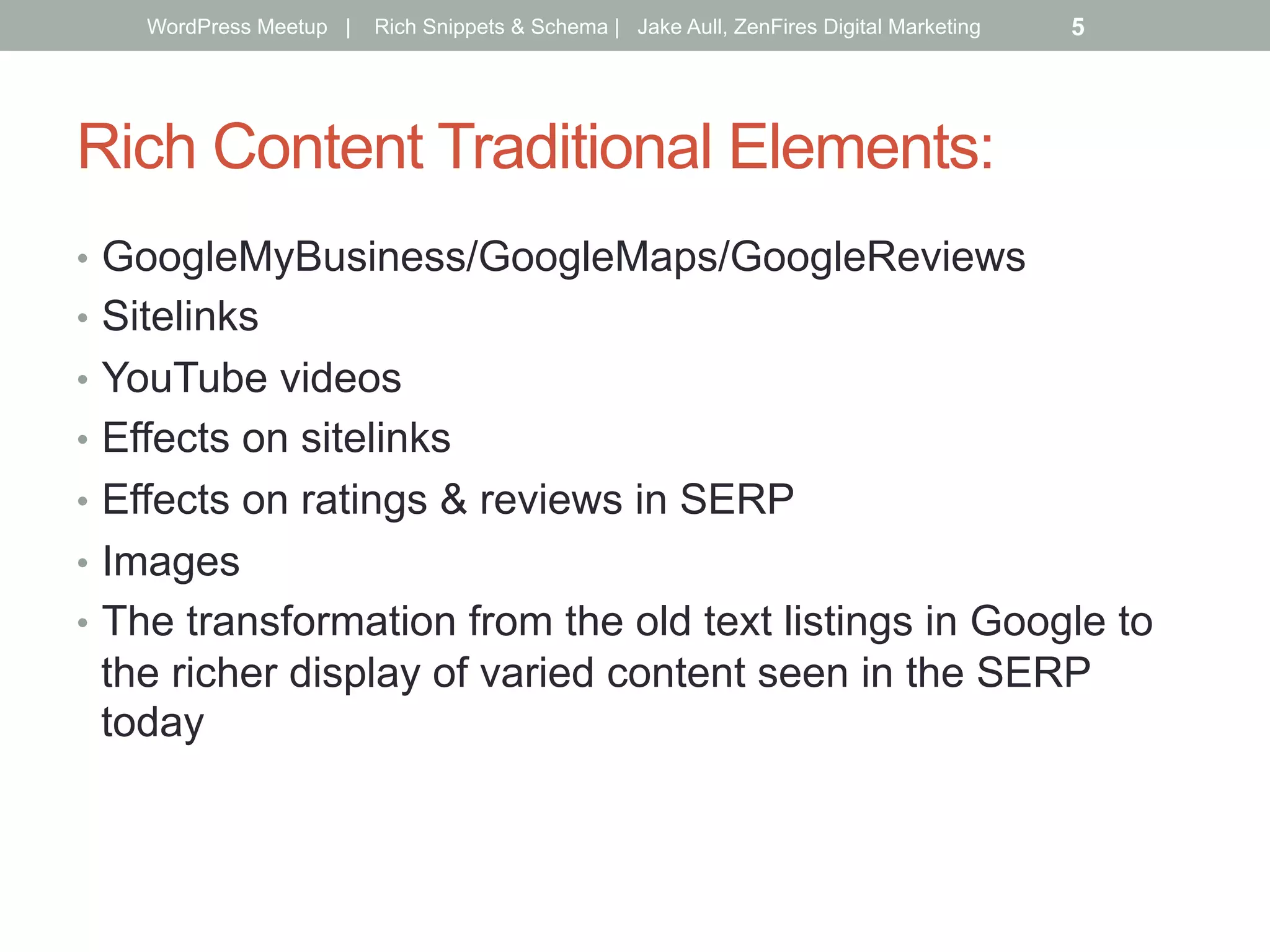 Rich Content Traditional Elements:
•  GoogleMyBusiness/GoogleMaps/GoogleReviews
•  Sitelinks
•  YouTube videos
•  Effects on sitelinks
•  Effects on ratings & reviews in SERP
•  Images
•  The transformation from the old text listings in Google to
the richer display of varied content seen in the SERP
today
WordPress Meetup | Rich Snippets & Schema | Jake Aull, ZenFires Digital Marketing 5
 