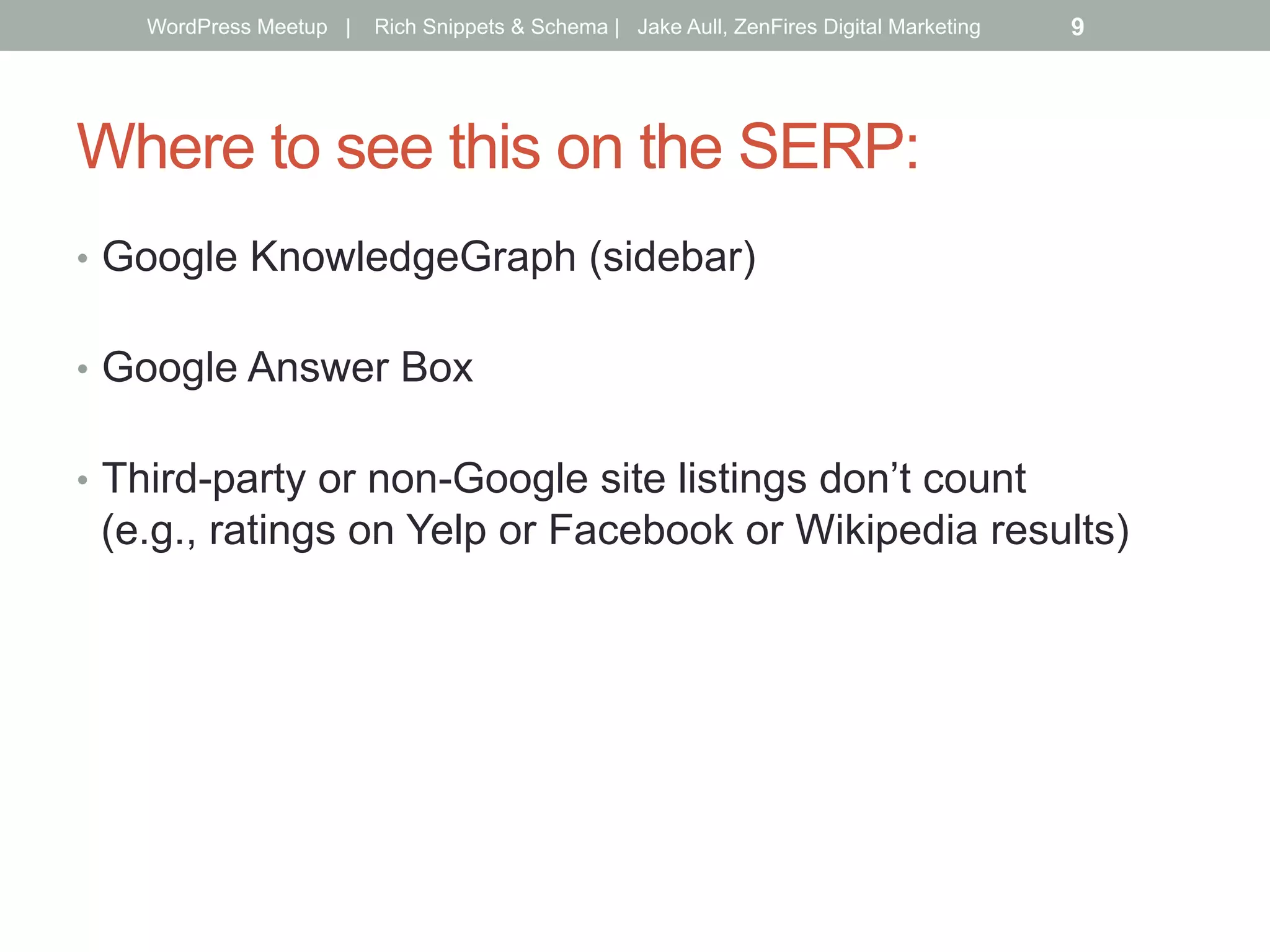 Where to see this on the SERP:
•  Google KnowledgeGraph (sidebar)
•  Google Answer Box
•  Third-party or non-Google site listings don’t count
(e.g., ratings on Yelp or Facebook or Wikipedia results)
WordPress Meetup | Rich Snippets & Schema | Jake Aull, ZenFires Digital Marketing 9
 