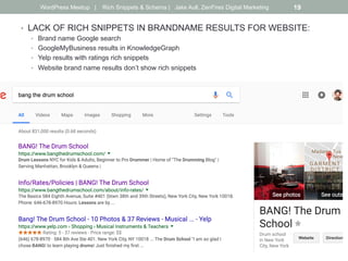 •  LACK OF RICH SNIPPETS IN BRANDNAME RESULTS FOR WEBSITE:
•  Brand name Google search
•  GoogleMyBusiness results in KnowledgeGraph
•  Yelp results with ratings rich snippets
•  Website brand name results don’t show rich snippets
WordPress Meetup | Rich Snippets & Schema | Jake Aull, ZenFires Digital Marketing 19
 