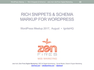 RICH SNIPPETS & SCHEMA
MARKUP FOR WORDPRESS
WordPress Meetup 2017, August • IgniteHQ
Jake Aull | Zen Fires Digital Marketing | SEO & Digital Advertising | Social Media | Search Engine Marketing
ZenFires.com | jake@zenfires.com | @jakeaull
WordPress Meetup | Rich Snippets & Schema | Jake Aull, ZenFires Digital Marketing 22
 
