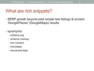 What are rich snippets?
•  SERP growth beyond past simple text listings & ancient
‘GooglePlaces’ (GoogleMaps) results
•  synonyms:
•  schema.org
•  schema markup
•  rich content
•  microdata
•  structured data
WordPress Meetup | Rich Snippets & Schema | Jake Aull, ZenFires Digital Marketing 4
 