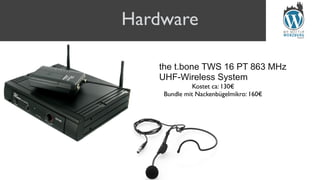 Hardware
the t.bone TWS 16 PT 863 MHz
UHF-Wireless System
Kostet ca: 130€
Bundle mit Nackenbügelmikro: 160€
 