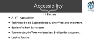 Accessibility
• A11Y - Accessibility
• Techniken die die Zugänglichkeit zu einer Webseite erleichtern.
• Barrierefrei bzw. Barrierearm
• Screenreader, die Texte vorlesen bzw. Braillezeilen ansteuern.
• Leichte Sprache
11 Zeichen
{
 
