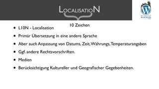 LOCALISATION
• L10N - Localisation
• Primär Übersetzung in eine andere Sprache
• Aber auch Anpassung von Datums, Zeit,Währungs,Temperaturangaben
• Ggf. andere Rechtsvorschriften.
• Medien
• Berücksichtigung Kultureller und Geograﬁscher Gegebenheiten.
{
10 Zeichen
 