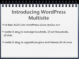 Introducing WordPress
               Multisite
•I’ve been built into WordPress since version 3.0

•I make it easy to manage hundreds, if not thousands,
 of sites

•I make it easy to upgrade plugins and themes all at once
 