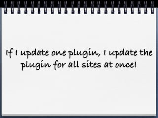 If I update one plugin, I update the
     plugin for all sites at once!
 