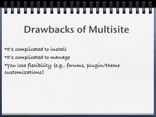 Drawbacks of Multisite
•It’s complicated to install
•It’s complicated to manage
•You lose flexibility (e.g., forums, plugin/theme
customizations)
 