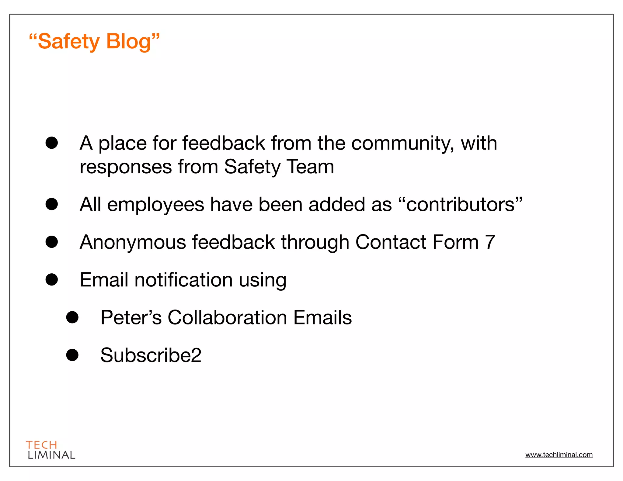 “Safety Blog”




 •   A place for feedback from the community, with
     responses from Safety Team

 •   All employees have been added as “contributors”

 •   Anonymous feedback through Contact Form 7

 •   Email notiﬁcation using

     •   Peter’s Collaboration Emails

     •   Subscribe2



                                                       www.techliminal.com
 