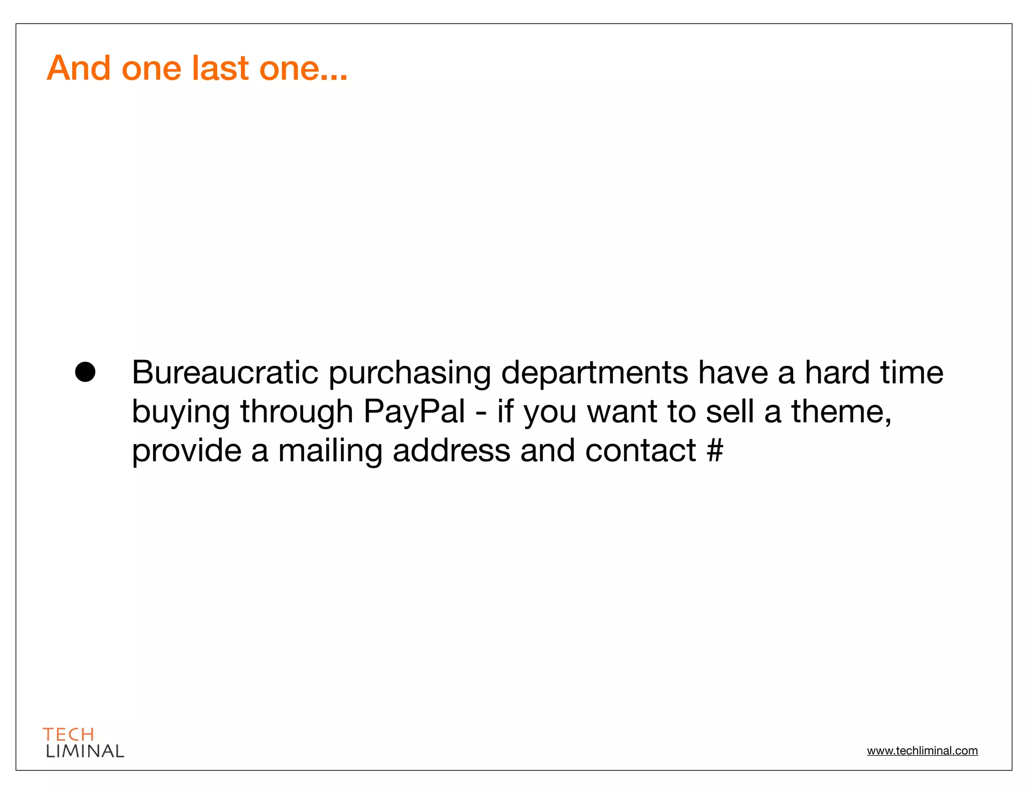 And one last one...




 •   Bureaucratic purchasing departments have a hard time
     buying through PayPal - if you want to sell a theme,
     provide a mailing address and contact #




                                                    www.techliminal.com
 