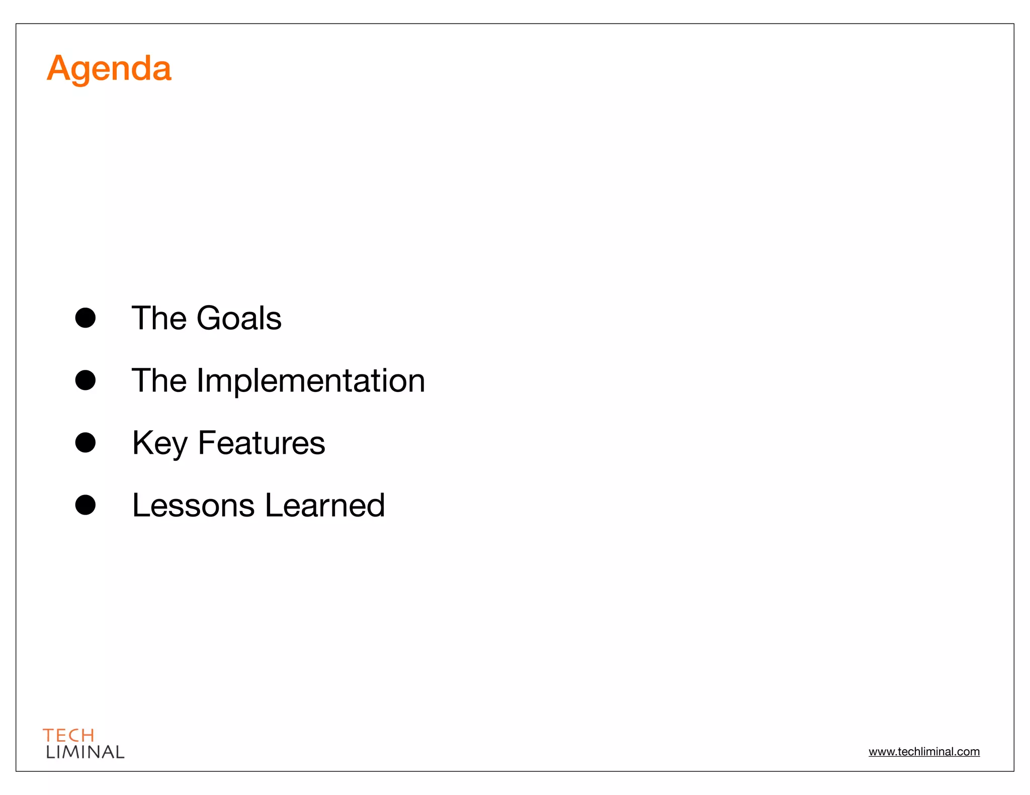 Agenda




 •   The Goals

 •   The Implementation

 •   Key Features

 •   Lessons Learned




                          www.techliminal.com
 