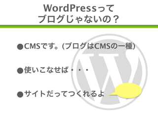 WordPressって
   ブログじゃないの？


•CMSです。(ブログはCMSの一種)
•使いこなせば・・・
                  事例紹介は

•サイトだってつくれるよ      のちほど！
 