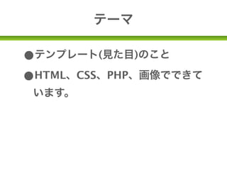 テーマ

•テンプレート(見た目)のこと
•HTML、CSS、PHP、画像でできて
 います。
•自由にカスタマイズしたり、一から
 作ることができる。
 