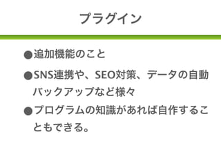 プラグイン

•追加機能のこと
•SNS連携や、SEO対策、データの自動
 バックアップなど様々

•プログラムの知識があれば自作するこ
 ともできる。
 WordPressの可能性(ΦωΦ)
 