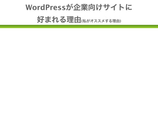 WordPressが企業向けサイトに
     好まれる理由(私がオススメする理由)

• 企業のサイトは情報の新鮮さが命。
• 企業の更新担当者さんはWebに詳しいとは限らない。
• 「新商品情報」「トピック」「お知らせ」など情報の
 種類が多い。

• 複数のアカウントで管理できる。(権限の使い分け)
• ダウンロード無料
 