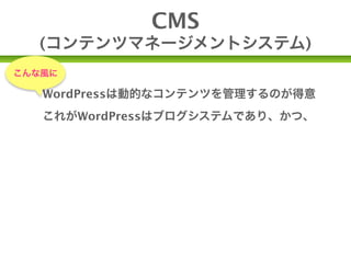 CMS
  (コンテンツマネージメントシステム)
こんな風に

   WordPressは動的なコンテンツを管理するのが得意
   これがWordPressはブログシステムであり、かつ、

             CMS
  (コンテンツマネージメントシステム)
 