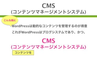 CMS
  (コンテンツマネージメントシステム)
こんな風に

   WordPressは動的なコンテンツを管理するのが得意
   これがWordPressはブログシステムであり、かつ、

             CMS
  (コンテンツマネージメントシステム)
    コンテンツを    管理する
 