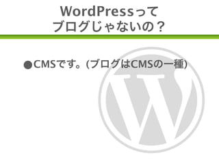 WordPressって
   ブログじゃないの？


•CMSです。(ブログはCMSの一種)
•使いこなせば・・・
 