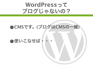 WordPressって
   ブログじゃないの？


•CMSです。(ブログはCMSの一種)
•使いこなせば・・・
•サイトだってつくれるよ
 