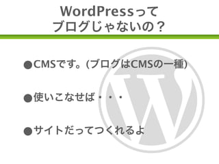 WordPressって
   ブログじゃないの？


•CMSです。(ブログはCMSの一種)
•使いこなせば・・・
•サイトだってつくれるよ
 