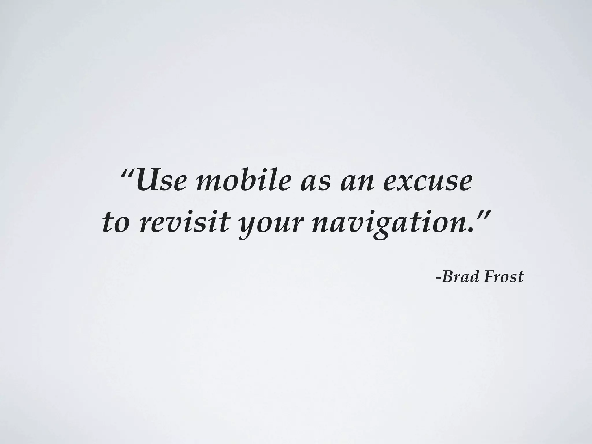 “Use mobile as an excuse
to revisit your navigation.”
                       -Brad Frost
 