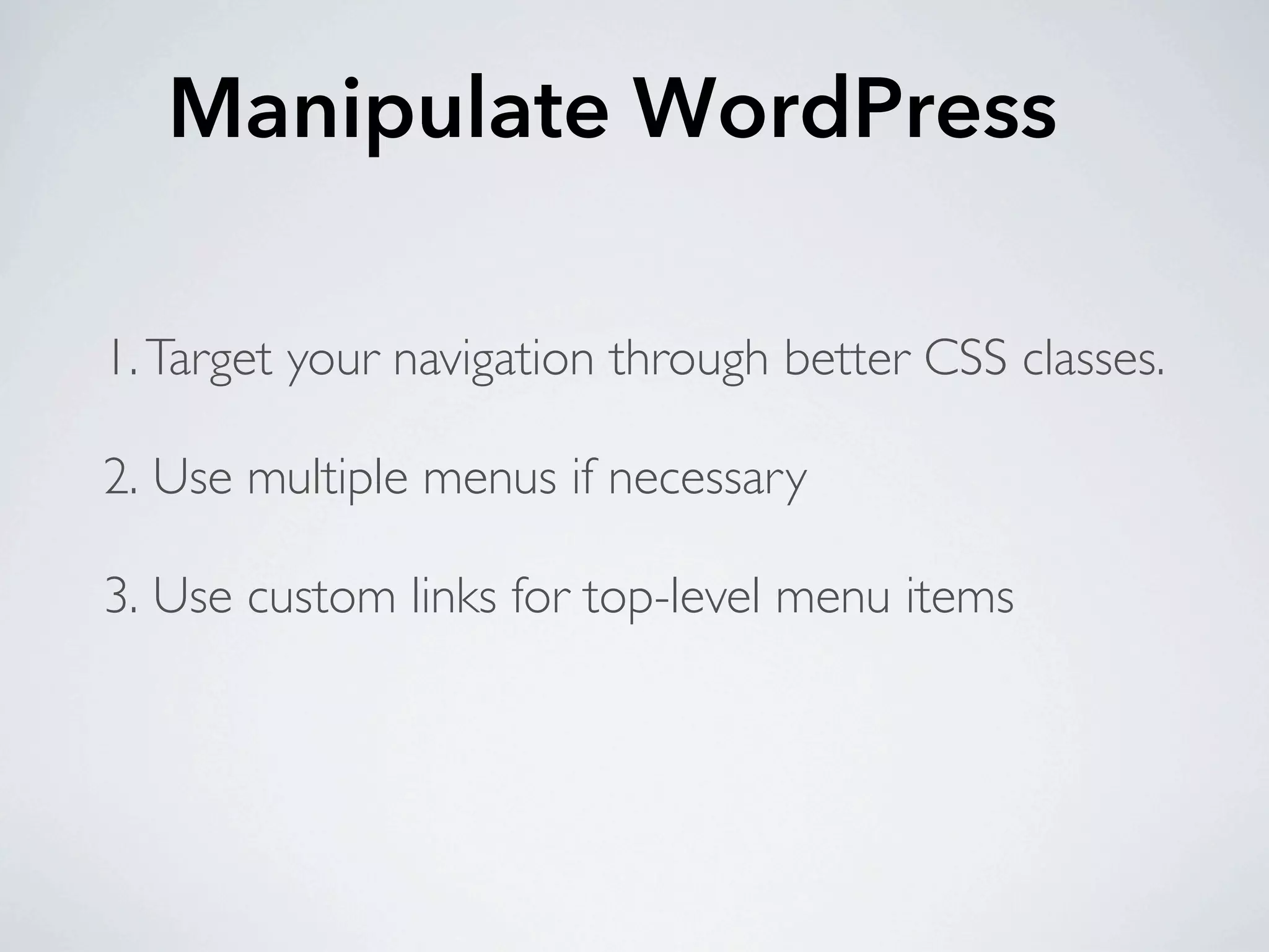 Manipulate WordPress

1. Target your navigation through better CSS classes.

2. Use multiple menus if necessary

3. Use custom links for top-level menu items
 