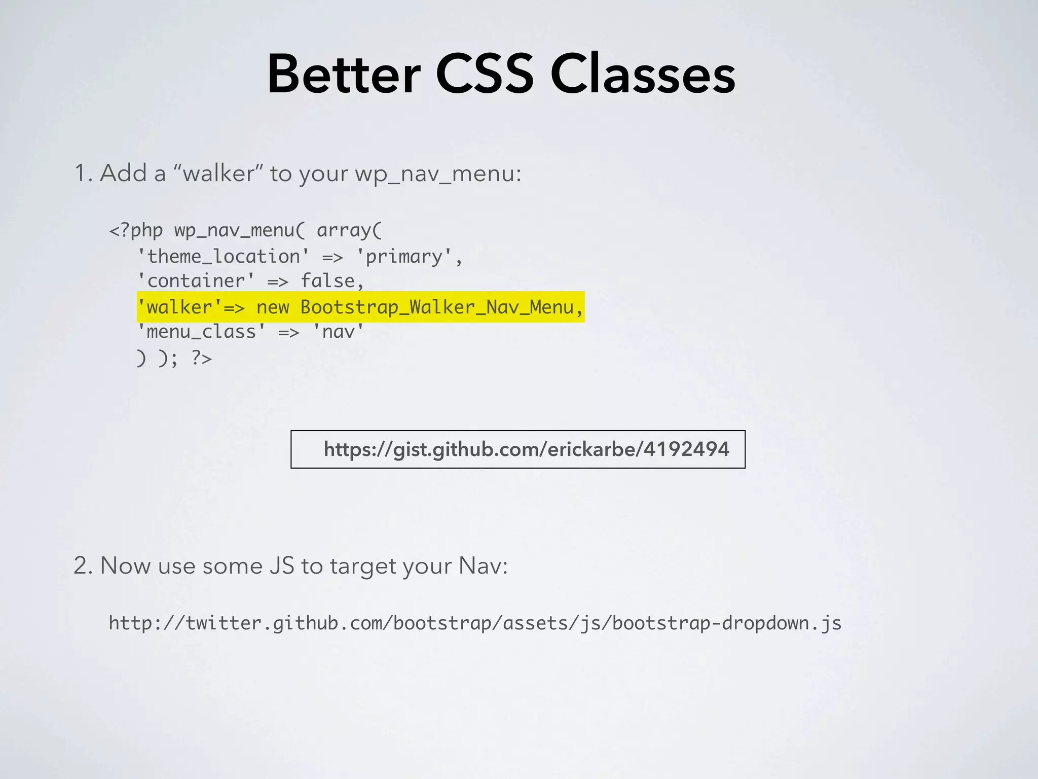 Better CSS Classes
1. Add a “walker” to your wp_nav_menu:

   <?php wp_nav_menu( array(
     'theme_location' => 'primary',
     'container' => false,
     'walker'=> new Bootstrap_Walker_Nav_Menu,
     'menu_class' => 'nav'
     ) ); ?>




                      https://gist.github.com/erickarbe/4192494




2. Now use some JS to target your Nav:

   http://twitter.github.com/bootstrap/assets/js/bootstrap-dropdown.js
 