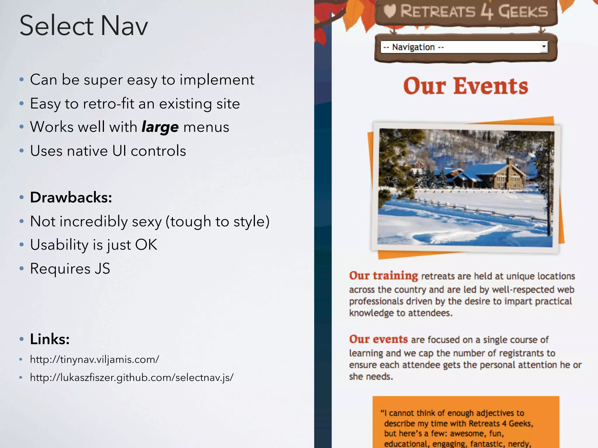 Select Nav
•   Can be super easy to implement
•   Easy to retro-fit an existing site
•   Works well with large menus
•   Uses native UI controls

•   Drawbacks:
•   Not incredibly sexy (tough to style)
•   Usability is just OK
•   Requires JS



•   Links:
•   http://tinynav.viljamis.com/
•   http://lukaszfiszer.github.com/selectnav.js/
 