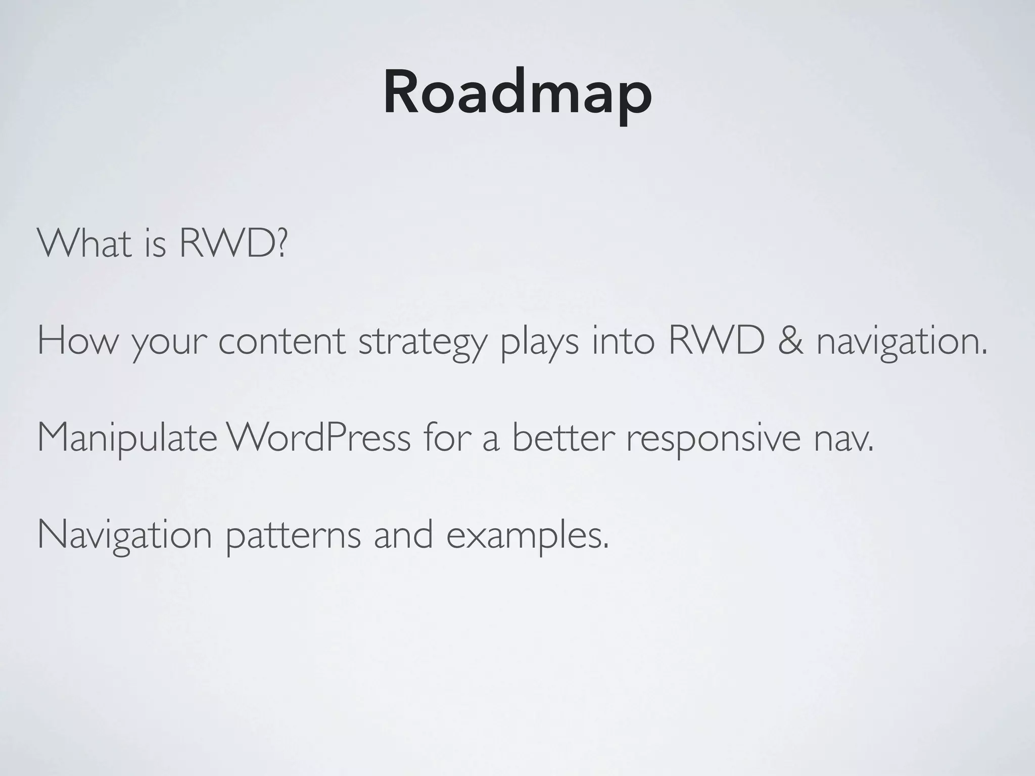 Roadmap

What is RWD?

How your content strategy plays into RWD & navigation.

Manipulate WordPress for a better responsive nav.

Navigation patterns and examples.
 