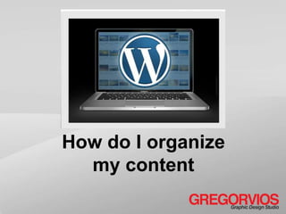 How do I organize
  my content
 