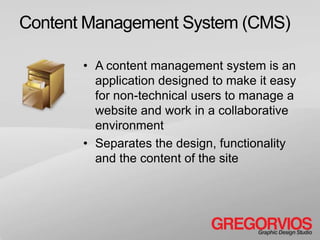 Content Management System (CMS)

       • A content management system is an
         application designed to make it easy
         for non-technical users to manage a
         website and work in a collaborative
         environment
       • Separates the design, functionality
         and the content of the site
 
