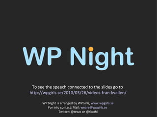 To see the speech connected to the slides go to  http://wpgirls.se/2010/03/26/videos-fran-kvallen/ WP Night is arranged by WPGirls,  www.wpgirls.se For info contact: Mail:  [email_address]   Twitter: @tesas or @skathi 
