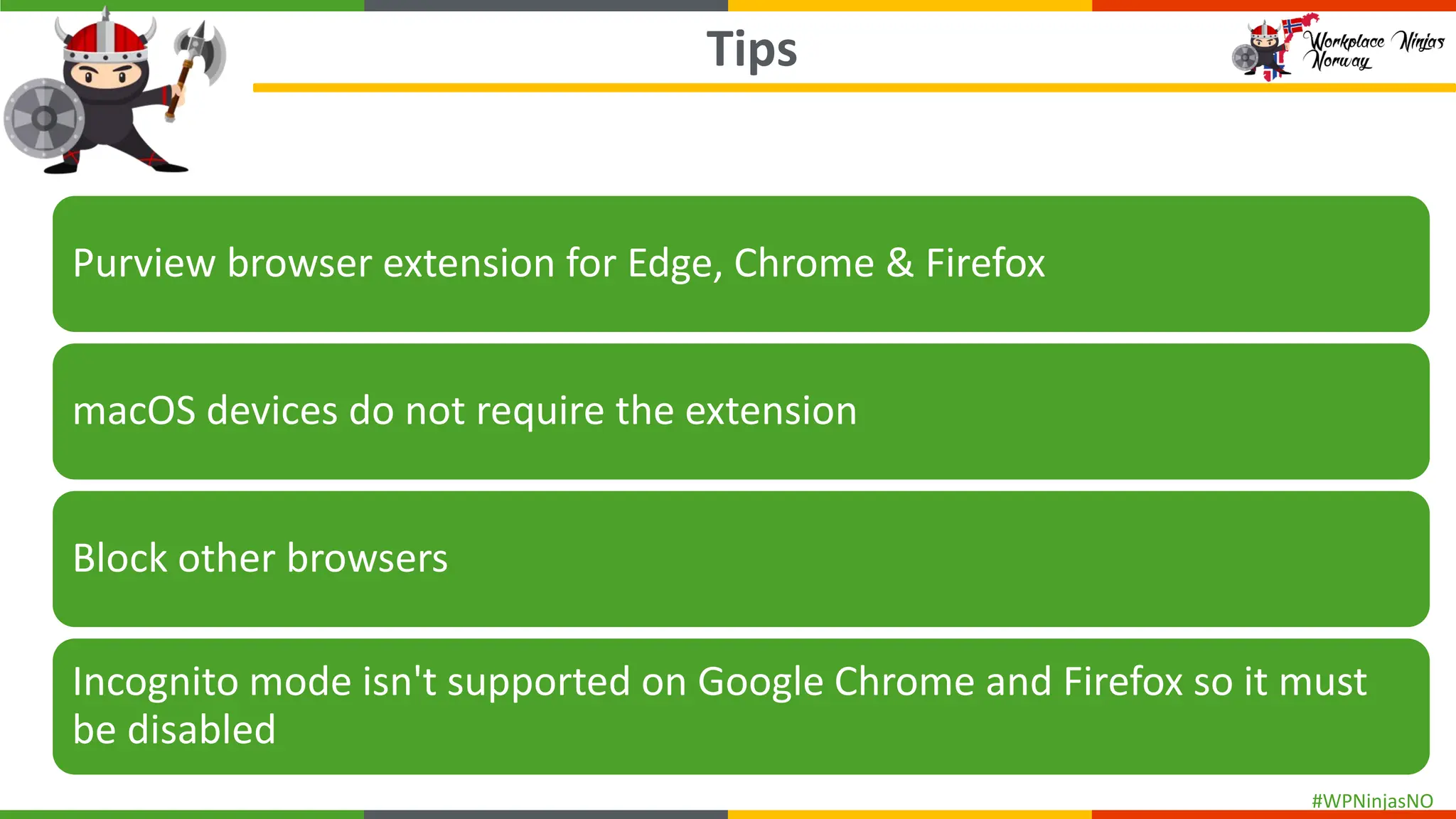 #WPNinjasNO
Tips
Purview browser extension for Edge, Chrome & Firefox
macOS devices do not require the extension
Block other browsers
Incognito mode isn't supported on Google Chrome and Firefox so it must
be disabled
 