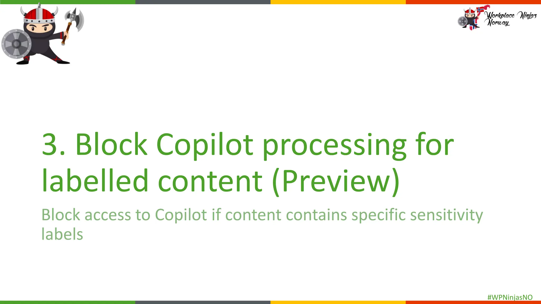 #WPNinjasNO
3. Block Copilot processing for
labelled content (Preview)
Block access to Copilot if content contains specific sensitivity
labels
 